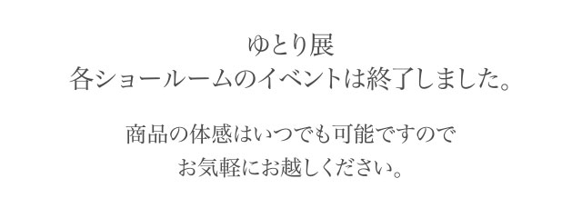 ゆとり展各ショールームのイベントは終了しました。商品の体感はいつでも可能ですので
お気軽にお越しください。