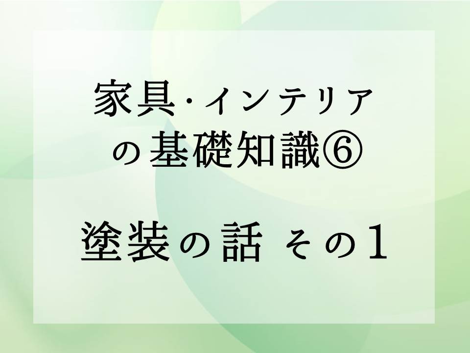 家具・インテリアの基礎知識・・・塗装の話　その1