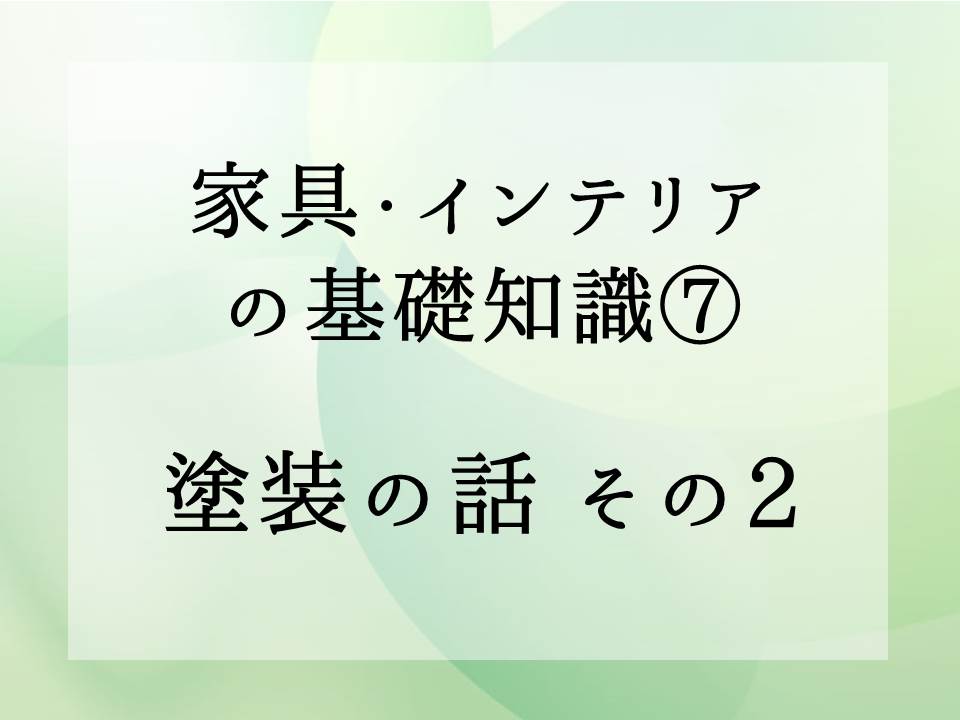 家具・インテリアの基礎知識・・・塗装の話　その2