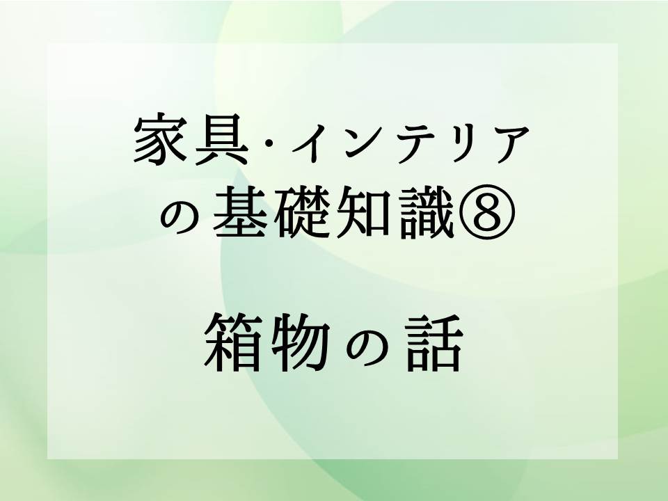 家具・インテリアの基礎知識・・・箱物の話