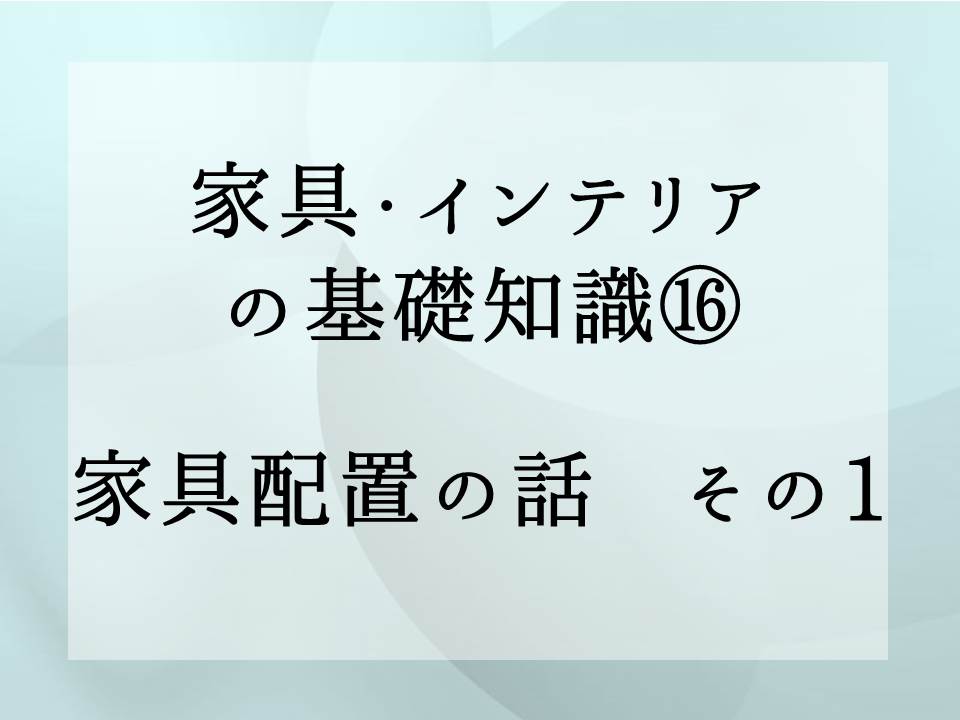 家具・インテリアの基礎知識・・・家具配置の話　その1