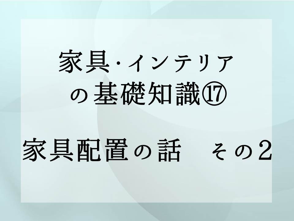 家具・インテリアの基礎知識・・・家具配置の話　その2