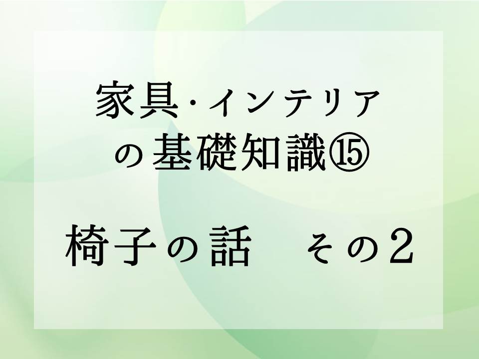 家具・インテリアの基礎知識・・・椅子の話　その2